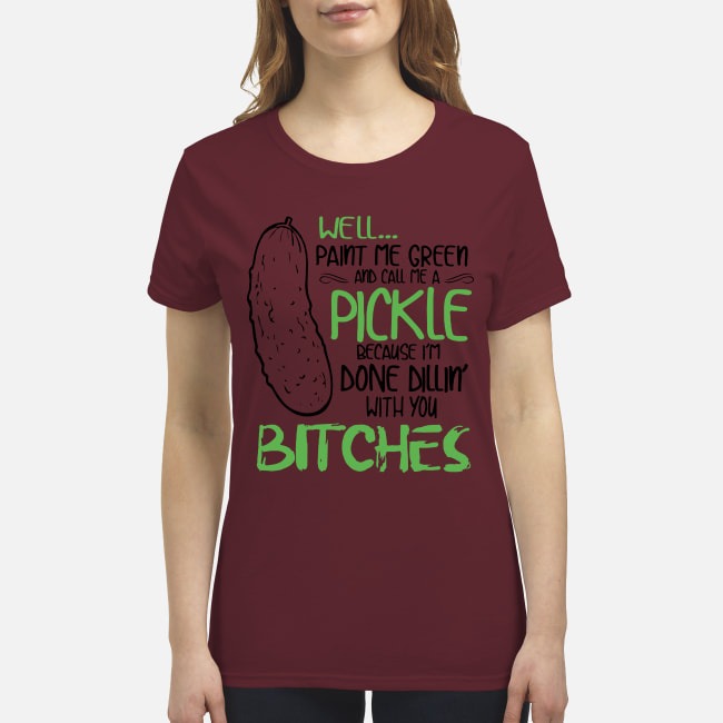 Well paint me green and call me a pickle because I'm do dilling with you bitches premium women's shirt
