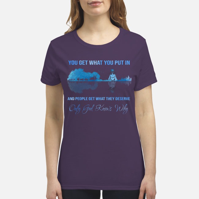 You get what you put in and people get what they deserve premium women's shirt