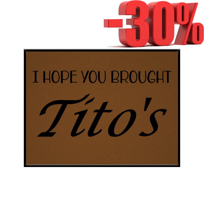 I hope you brought tito's doormat 4