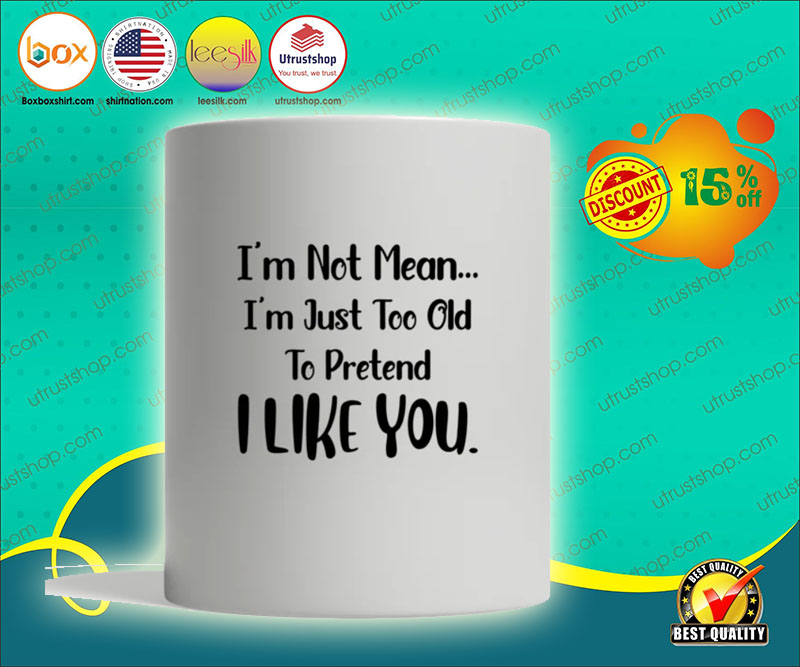 I'm not mean I'm just too old to pretend I like you mug 4