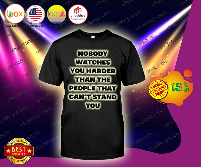 Nobody watches you harder than the people that can't stand you shirt 2