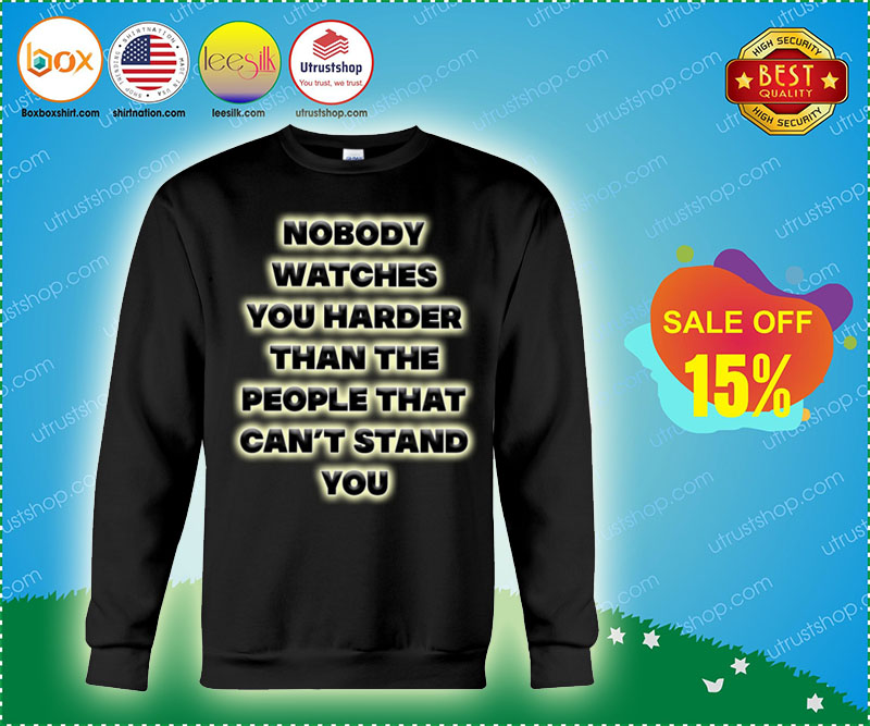 Nobody watches you harder than the people that can't stand you shirt 3