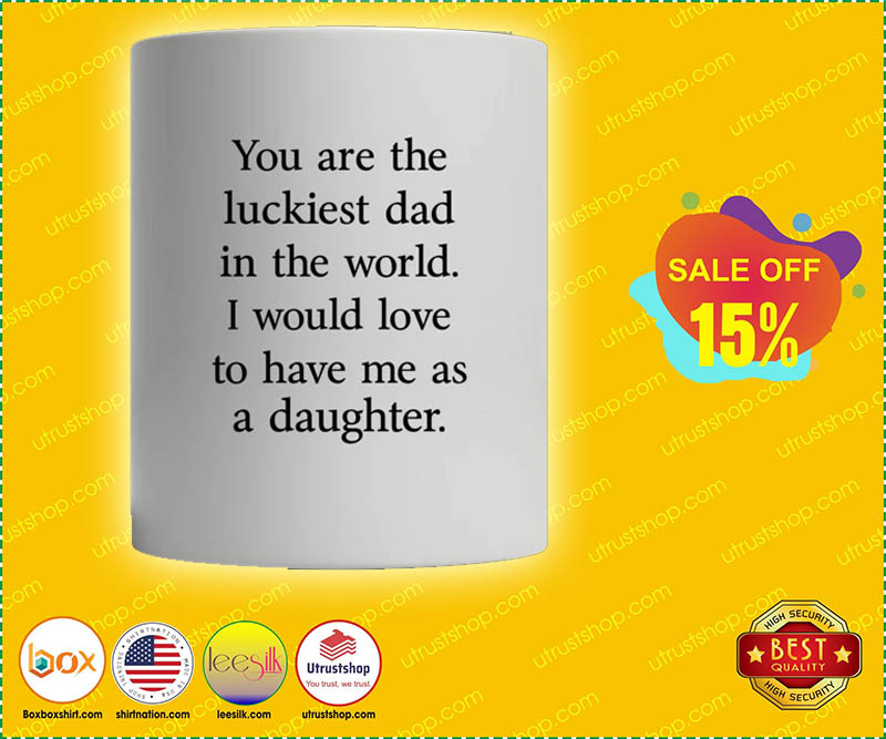 You are the luckiest dad in the world I would love to have me as a daughter mug 4