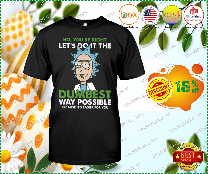 No, you're right let's do it the dumbest way possible because it's easier for you shirt 2