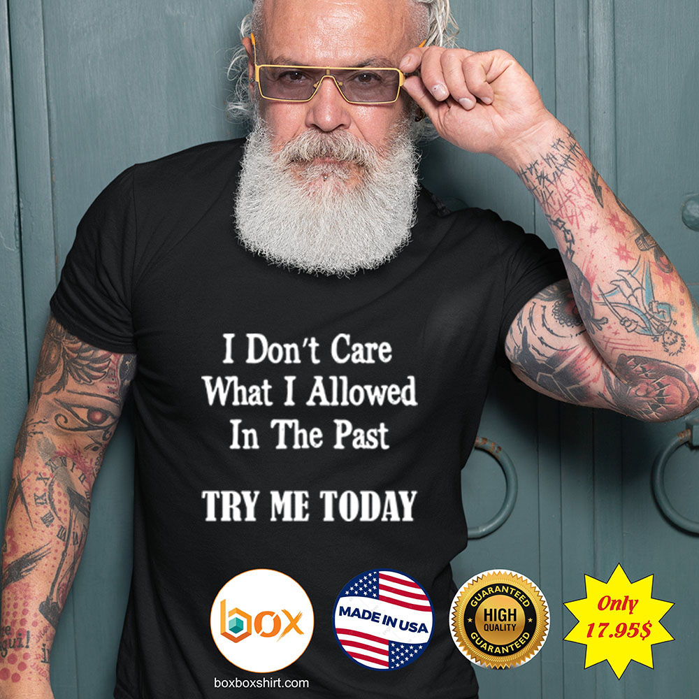 I dont Care What I allowed In the past try me today Shirt3