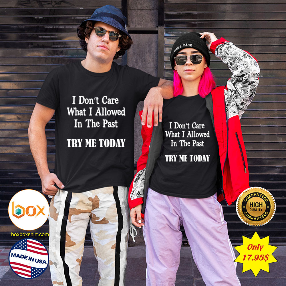 I dont Care What I allowed In the past try me today Shirt4