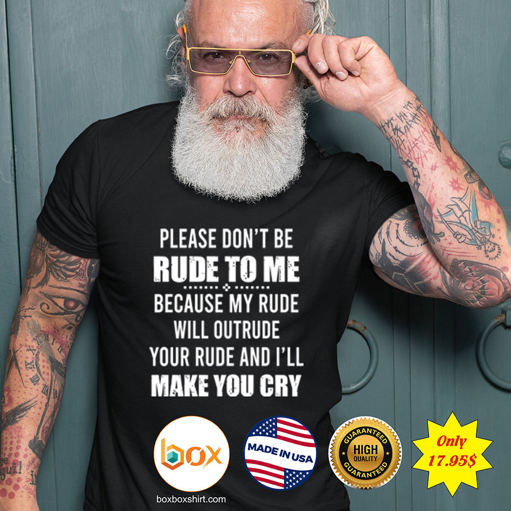 Please dont be rude to me because my rude will outrude your rude and ill make you cry Shirt3