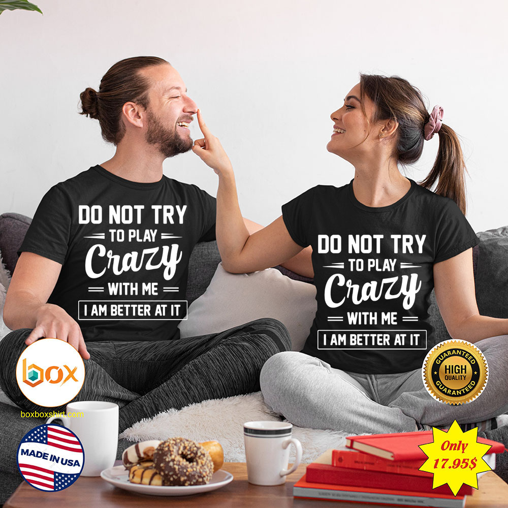Do not try to play crazy with me i am better at it Shirt45