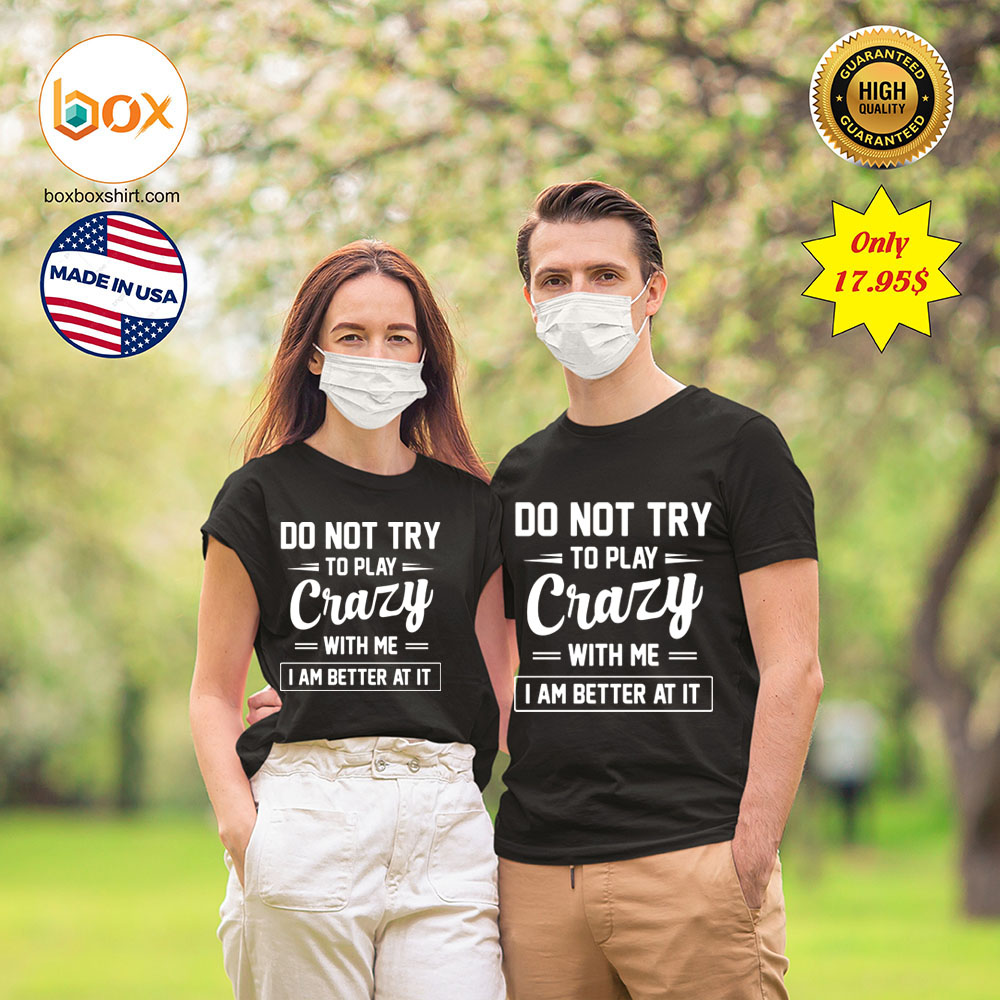 Do not try to play crazy with me i am better at it Shirt453535