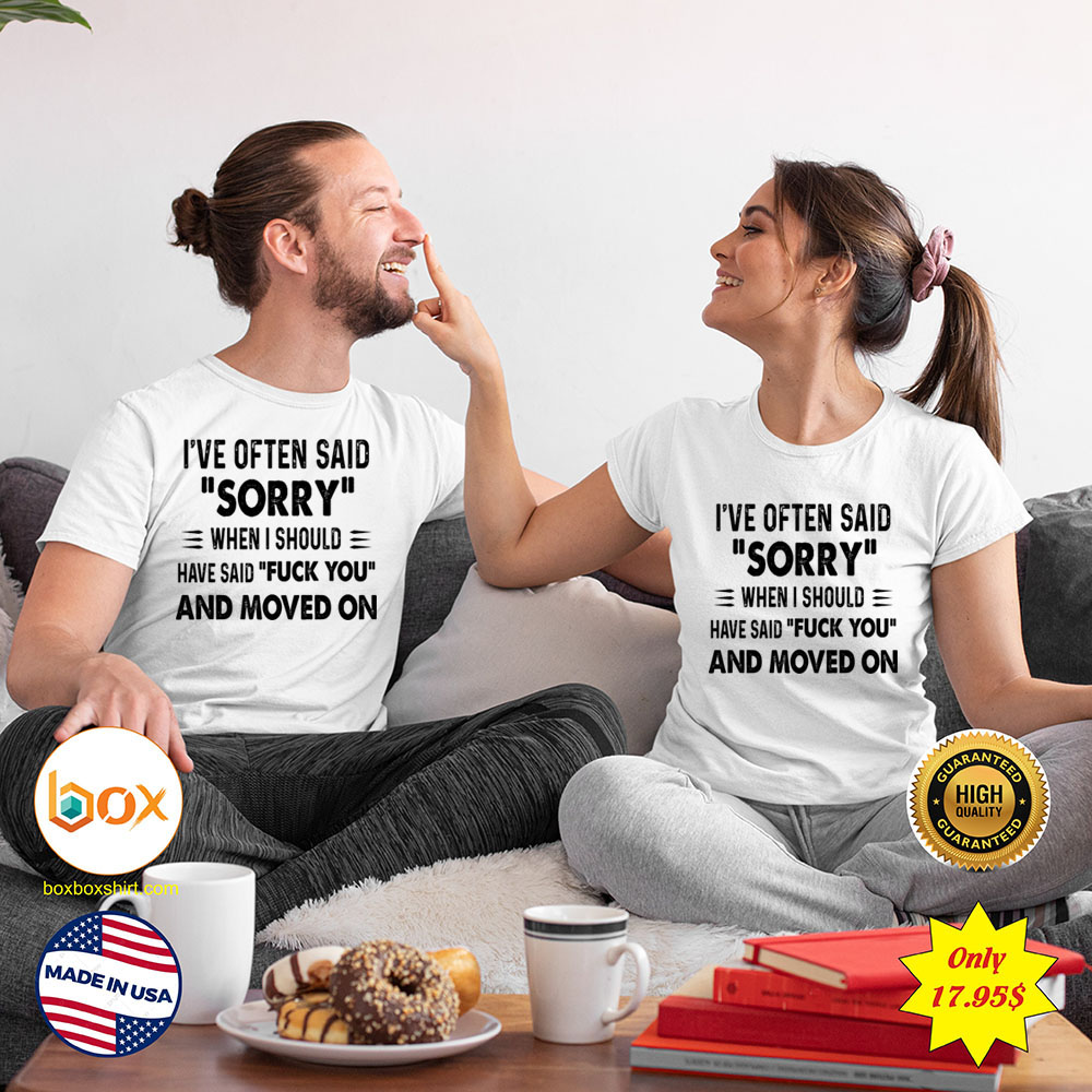 Ive often said sorry when i should have said fuck you and moved on Shirt2