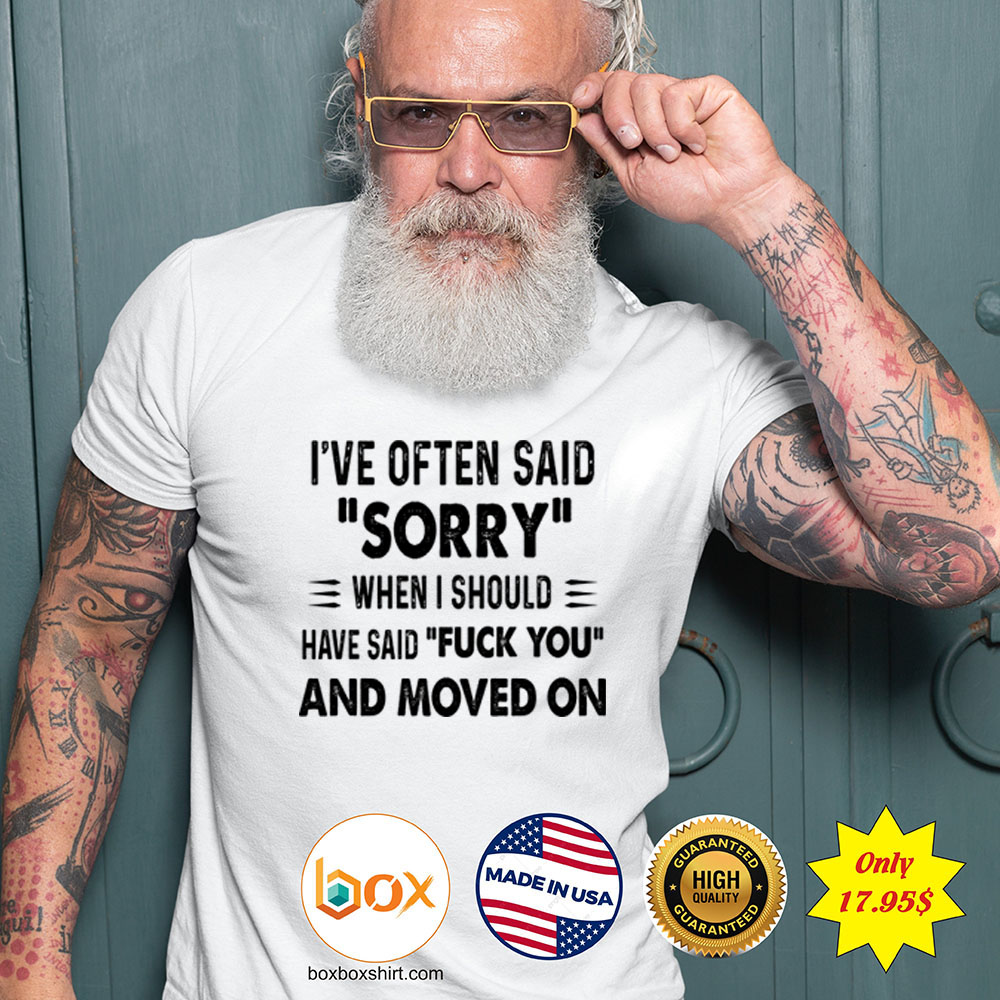 Ive often said sorry when i should have said fuck you and moved on Shirt5j