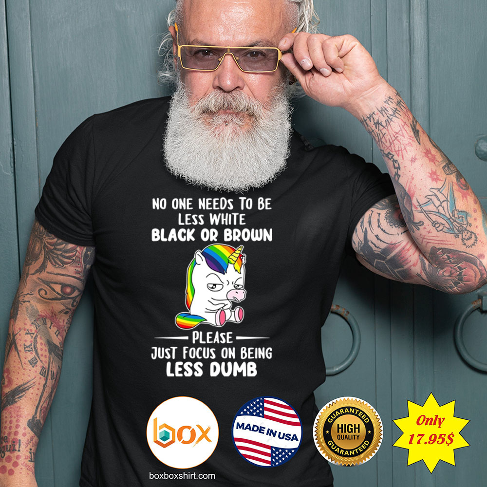 No one needs to be less white black or brown please just focus on being less dumb Shirt3