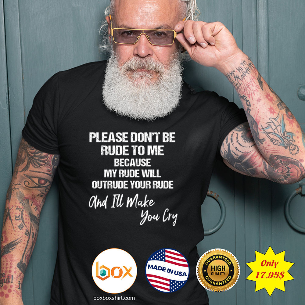 Please dont be rude to me because my rude will outrude your rude and ill make you cry Shirt4