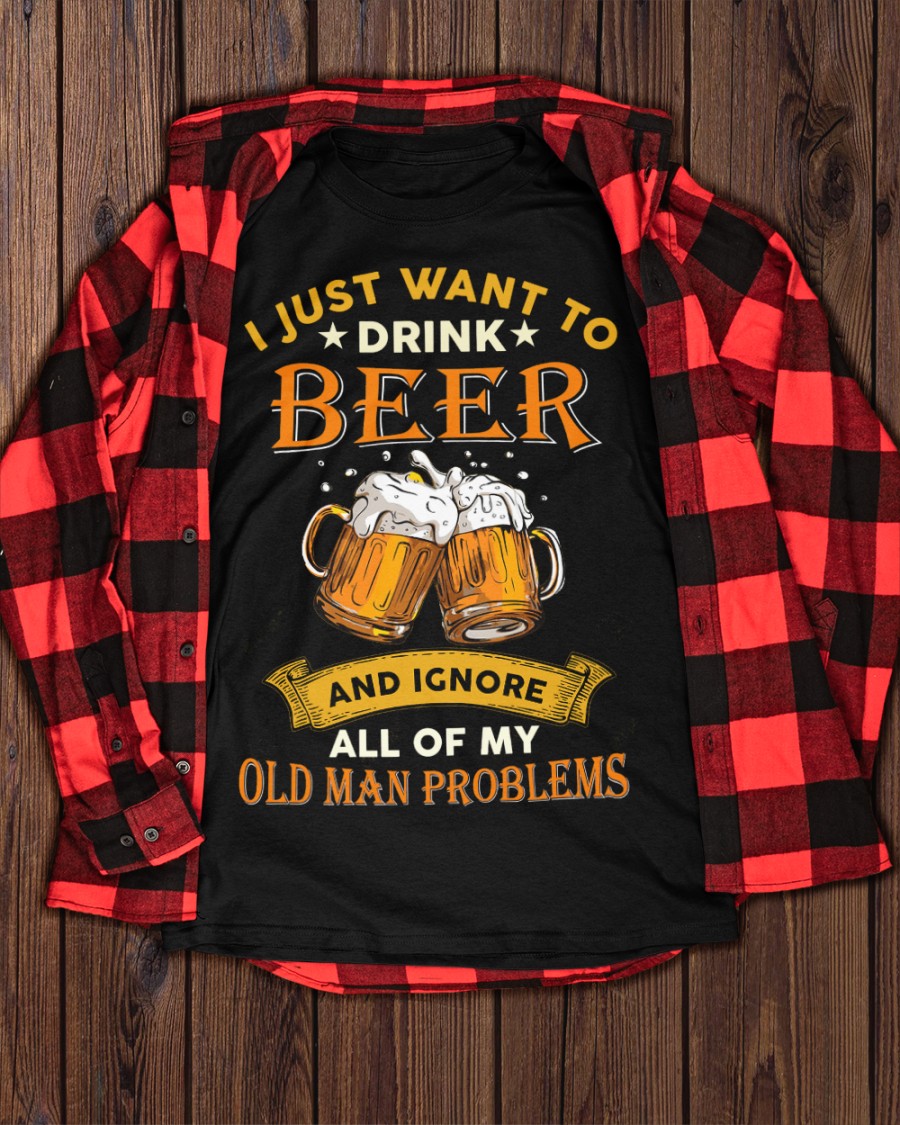 Beer I Just Want To Drink Beer And Ignore All Of My Old Man Problems Shirt1