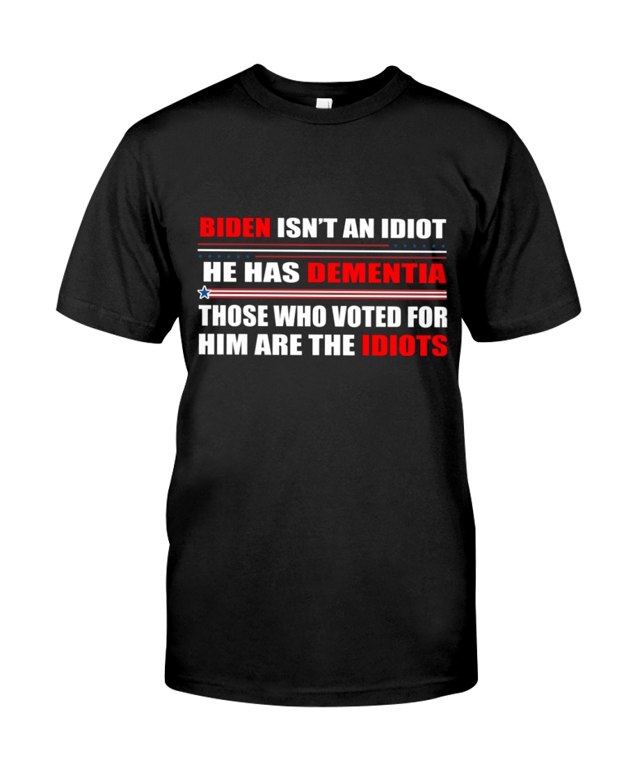 Biden Isnt An Idiot Hes Dementia Those Who Voted For Him Are The Idiots Shirt