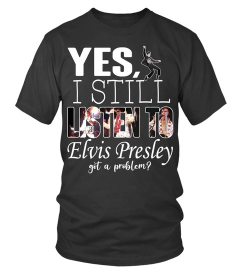 Yes I Still Listen To Elvis Presley Got A Problem Shirt Hoodie